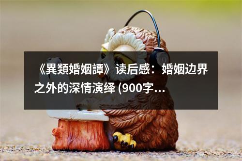 《異類婚姻譚》讀后感：婚姻邊界之外的深情演繹 (900字)
