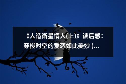 《人造衛(wèi)星情人(上)》讀后感：穿梭時空的愛戀如此美妙 (750字)