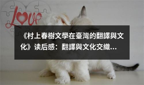 《村上春樹文學(xué)在臺灣的翻譯與文化》讀后感：翻譯與文化交織的璀璨星空 (750字)