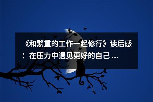 《和繁重的工作一起修行》讀后感：在壓力中遇見更好的自己 (750字)