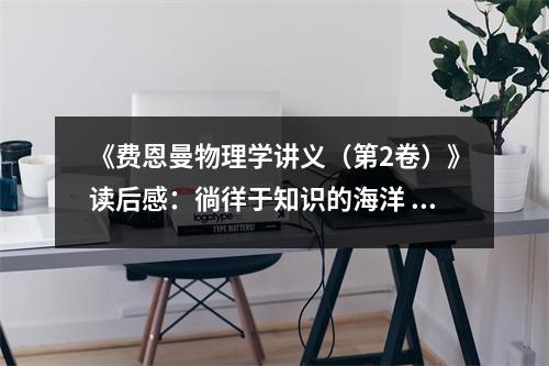 《費恩曼物理學(xué)講義（第2卷）》讀后感：徜徉于知識的海洋 (800字)