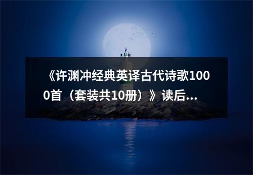 《許淵沖經(jīng)典英譯古代詩歌1000首（套裝共10冊）》讀后感：千年詩韻，譯界瑰寶流芳百世 (850字)