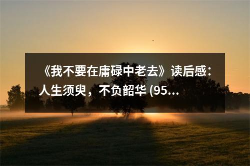 《我不要在庸碌中老去》讀后感：人生須臾，不負(fù)韶華 (950字)