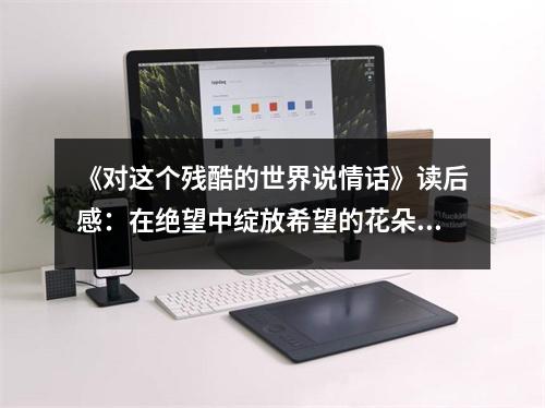 《對(duì)這個(gè)殘酷的世界說(shuō)情話》讀后感：在絕望中綻放希望的花朵 (850字)