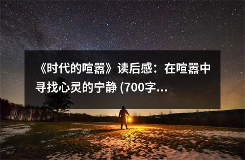 《時(shí)代的喧囂》讀后感：在喧囂中尋找心靈的寧?kù)o (700字)