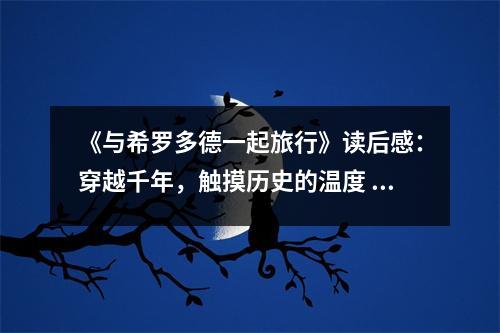 《與希羅多德一起旅行》讀后感：穿越千年，觸摸歷史的溫度 (1000字)