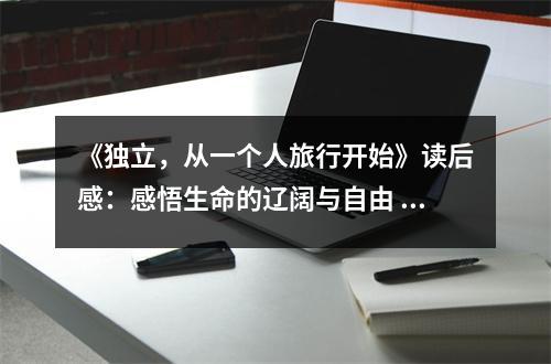 《獨立，從一個人旅行開始》讀后感：感悟生命的遼闊與自由 (750字)