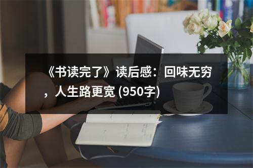 《書讀完了》讀后感：回味無窮，人生路更寬 (950字)