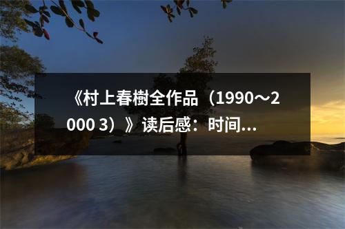 《村上春樹(shù)全作品（1990～2000 3）》讀后感：時(shí)間在文字里輕舞飛揚(yáng) (850字)