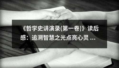 《哲學史講演錄(第一卷)》讀后感：追溯智慧之光點亮心靈 (950字)