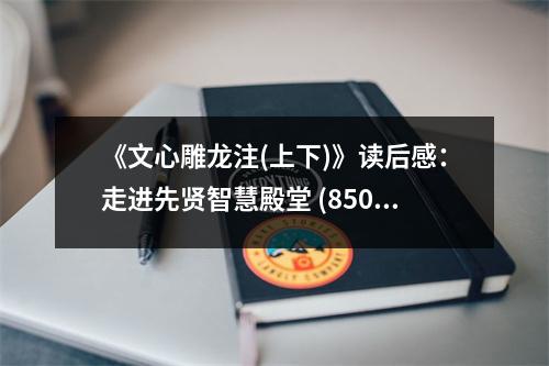《文心雕龍注(上下)》讀后感：走進(jìn)先賢智慧殿堂 (850字)