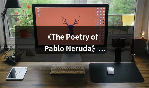 《The Poetry of Pablo Neruda》讀后感：情感的潮汐涌動在詩的海洋 (650字)