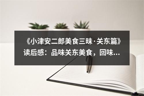 《小津安二郎美食三昧·關(guān)東篇》讀后感：品味關(guān)東美食，回味人生百味 (1050字)