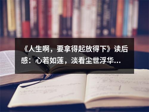 《人生啊，要拿得起放得下》讀后感：心若如蓮，淡看塵世浮華 (850字)