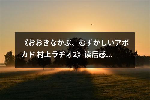 《おおきなかぶ、むずかしいアボカド 村上ラヂオ2》讀后感：淚眼朦朧卻心生溫暖 (650字)