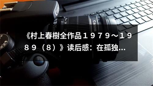 《村上春樹(shù)全作品１９７９～１９８９（８）》讀后感：在孤獨(dú)中尋找到共鳴的慰藉 (900字)