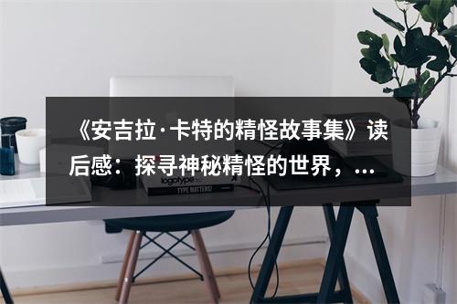 《安吉拉·卡特的精怪故事集》讀后感：探尋神秘精怪的世界，心緒萬千 (850字)