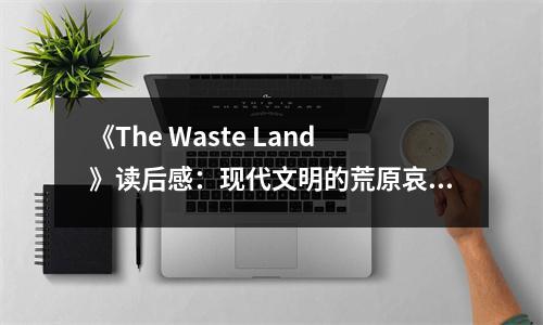 《The Waste Land》讀后感：現(xiàn)代文明的荒原哀歌 (850字)