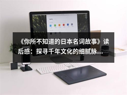 《你所不知道的日本名詞故事》讀后感：探尋千年文化的細(xì)膩脈絡(luò) (900字)