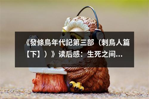《發(fā)條鳥年代記第三部（刺鳥人篇【下】）》讀后感：生死之間，愛與勇并存 (750字)