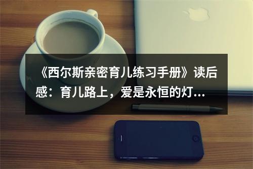 《西爾斯親密育兒練習(xí)手冊(cè)》讀后感：育兒路上，愛(ài)是永恒的燈塔 (800字)