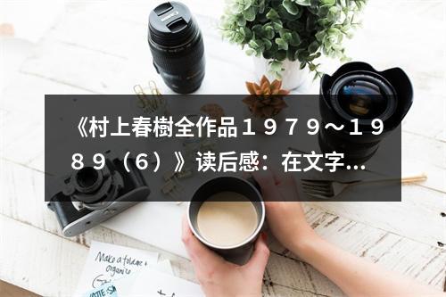 《村上春樹(shù)全作品１９７９～１９８９（６）》讀后感：在文字的迷宮中探尋內(nèi)心深處 (1000字)