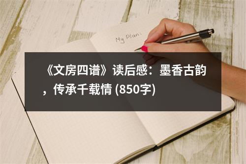 《文房四譜》讀后感：墨香古韻，傳承千載情 (850字)