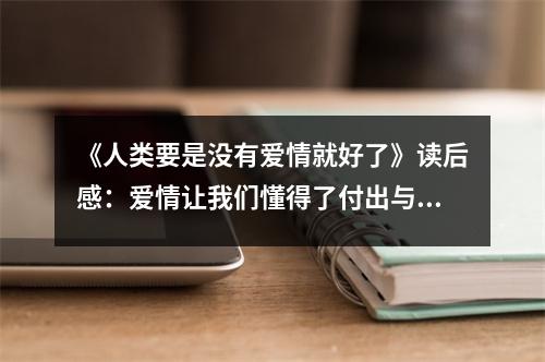 《人類要是沒有愛情就好了》讀后感：愛情讓我們懂得了付出與犧牲 (1000字)