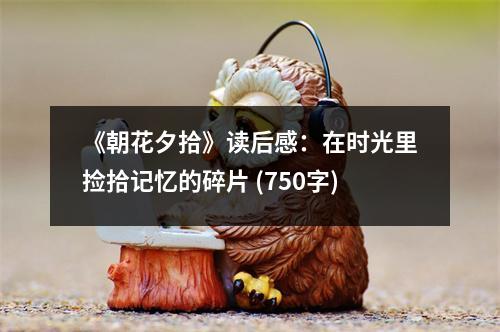 《朝花夕拾》讀后感：在時光里撿拾記憶的碎片 (750字)