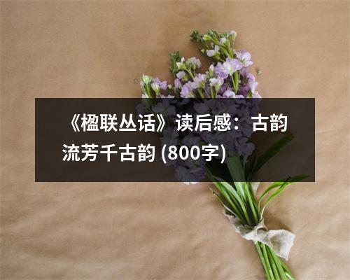 《楹聯(lián)叢話》讀后感：古韻流芳千古韻 (800字)