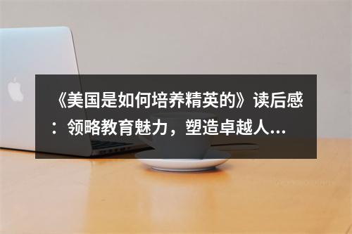 《美國是如何培養(yǎng)精英的》讀后感：領(lǐng)略教育魅力，塑造卓越人才 (1050字)