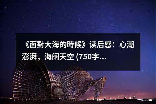 《面對(duì)大海的時(shí)候》讀后感：心潮澎湃，海闊天空 (750字)