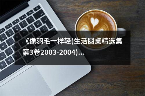 《像羽毛一樣輕(生活圓桌精選集第3卷2003-2004)(精)／三聯(lián)生活周刊文叢》讀后感：感悟生活輕與重 (600字)