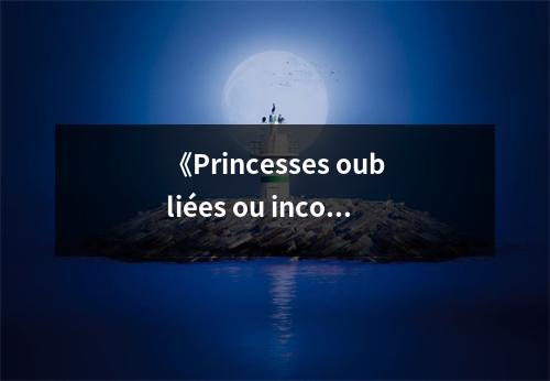 《Princesses oubliées ou inconnues...》讀后感：時(shí)光深處，那些遺忘的榮光 (650字)