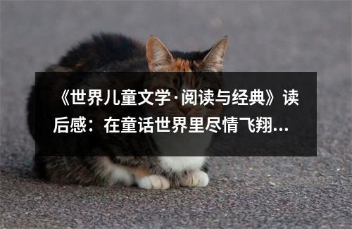 《世界兒童文學(xué)·閱讀與經(jīng)典》讀后感：在童話世界里盡情飛翔 (750字)