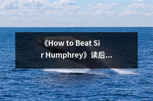 《How to Beat Sir Humphrey》讀后感：洞察權(quán)力游戲的藝術(shù) (750字)
