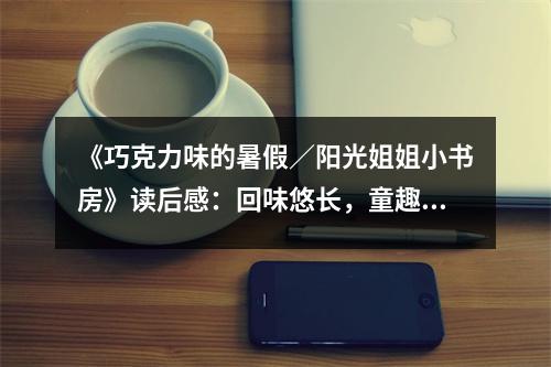 《巧克力味的暑假／陽光姐姐小書房》讀后感：回味悠長，童趣無限 (650字)