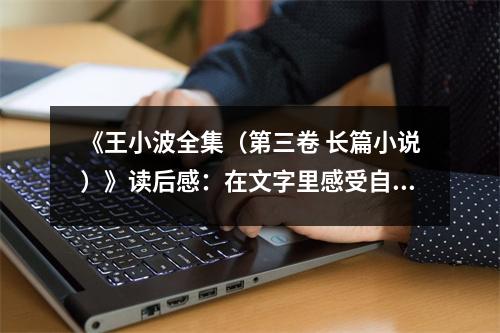 《王小波全集（第三卷 長篇小說）》讀后感：在文字里感受自由與生命之美 (1000字)