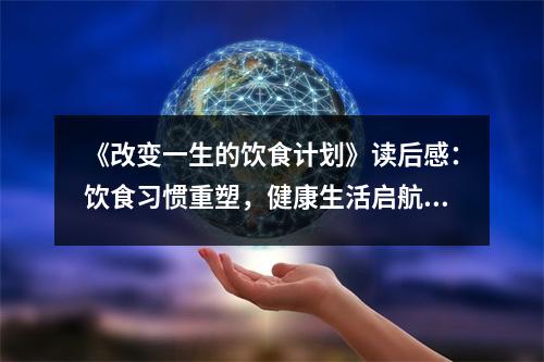 《改變一生的飲食計(jì)劃》讀后感：飲食習(xí)慣重塑，健康生活啟航 (750字)