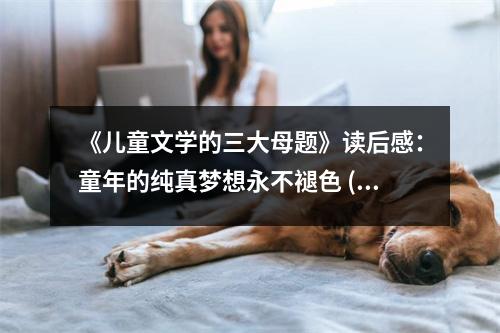《兒童文學(xué)的三大母題》讀后感：童年的純真夢(mèng)想永不褪色 (850字)