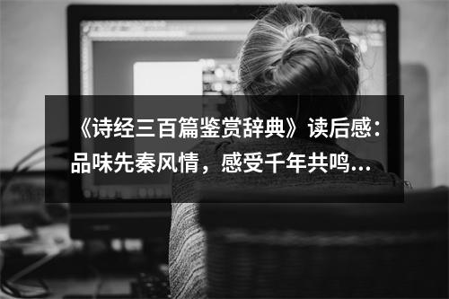 《詩(shī)經(jīng)三百篇鑒賞辭典》讀后感：品味先秦風(fēng)情，感受千年共鳴 (800字)