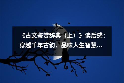 《古文鑒賞辭典（上）》讀后感：穿越千年古韻，品味人生智慧 (850字)