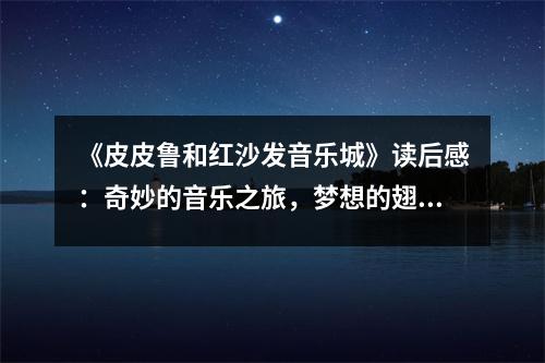 《皮皮魯和紅沙發(fā)音樂城》讀后感：奇妙的音樂之旅，夢想的翅膀翱翔 (950字)