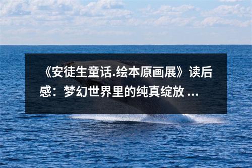 《安徒生童話.繪本原畫展》讀后感：夢幻世界里的純真綻放 (1050字)