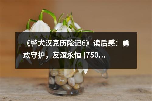 《警犬漢克歷險記6》讀后感：勇敢守護，友誼永恒 (750字)