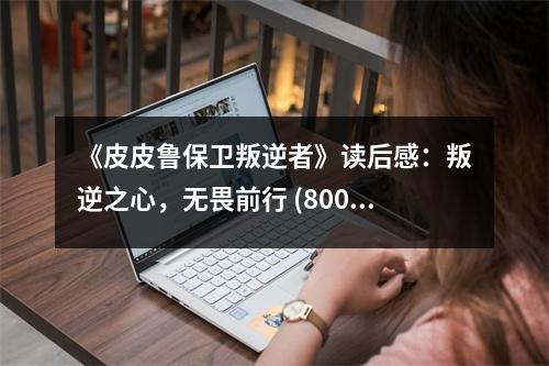 《皮皮魯保衛(wèi)叛逆者》讀后感：叛逆之心，無畏前行 (800字)