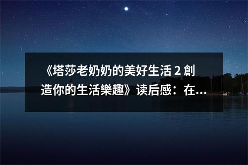 《塔莎老奶奶的美好生活 2 創(chuàng)造你的生活樂趣》讀后感：在溫馨歲月里品味生活真諦 (700字)