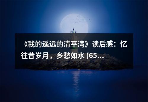 《我的遙遠的清平灣》讀后感：憶往昔歲月，鄉(xiāng)愁如水 (650字)