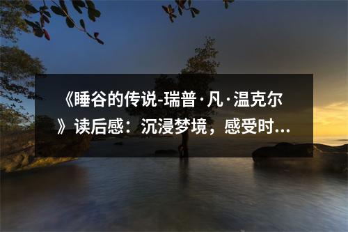《睡谷的傳說-瑞普·凡·溫克爾》讀后感：沉浸夢(mèng)境，感受時(shí)光流轉(zhuǎn) (700字)