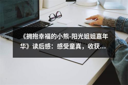 《擁抱幸福的小熊-陽(yáng)光姐姐嘉年華》讀后感：感受童真，收獲快樂 (850字)
